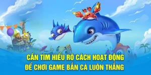 Cần tìm hiểu rõ cách hoạt động để chơi game bắn cá luôn thắng